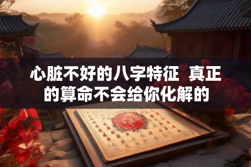 心脏不好的八字特征  真正的算命不会给你化解的