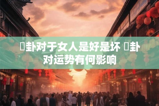 姤卦对于女人是好是坏 姤卦对运势有何影响