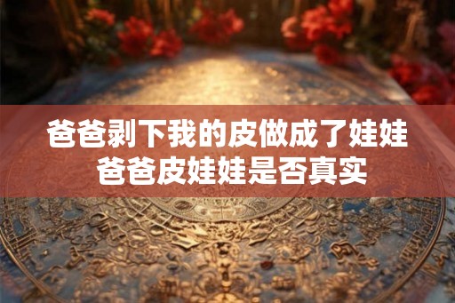 爸爸剥下我的皮做成了娃娃 爸爸皮娃娃是否真实