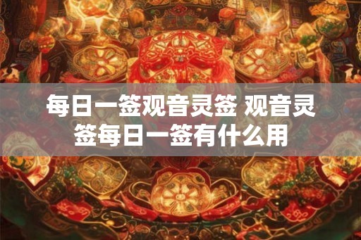每日一签观音灵签 观音灵签每日一签有什么用 每日一签观音灵签 观音灵签每日一签有什么用