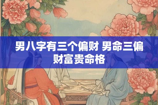 男八字有三个偏财 男命三偏财富贵命格