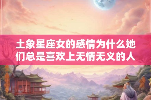 土象星座女的感情为什么她们总是喜欢上无情无义的人？