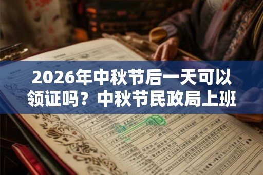 2026年中秋节后一天可以领证吗？中秋节民政局上班吗？