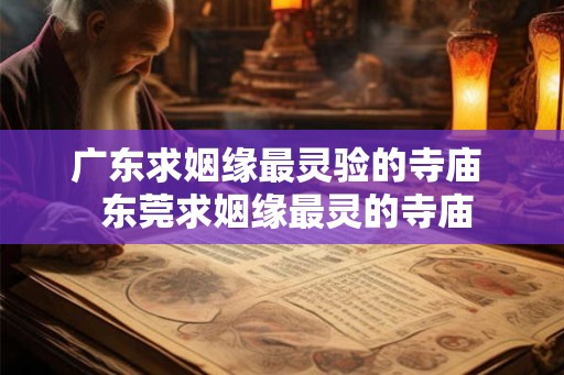 广东求姻缘最灵验的寺庙  东莞求姻缘最灵的寺庙