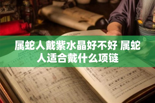 属蛇人戴紫水晶好不好 属蛇人适合戴什么项链