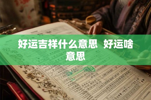 好运吉祥什么意思 好运啥意思 好运吉祥什么意思 好运啥意思
