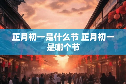 正月初一是什么节 正月初一是哪个节 正月初一是什么节 正月初一是哪个节