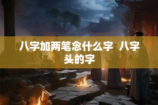 八字加两笔念什么字 八字头的字 八字加两笔念什么字 八字头的字