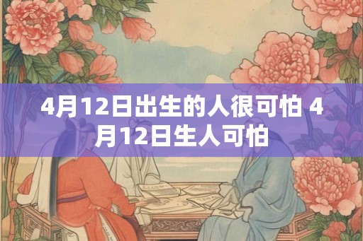 4月12日出生的人很可怕 4月12日生人可怕
