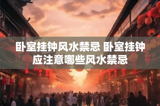 卧室挂钟风水禁忌 卧室挂钟应注意哪些风水禁忌