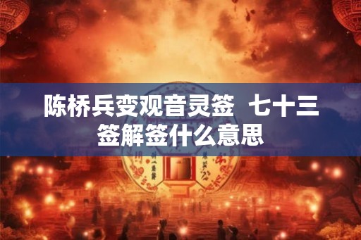 陈桥兵变观音灵签  七十三签解签什么意思