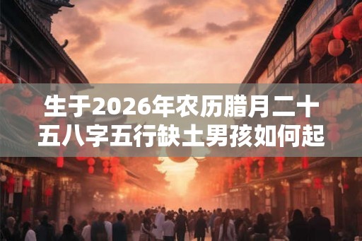 生于2026年农历腊月二十五八字五行缺土男孩如何起名字？