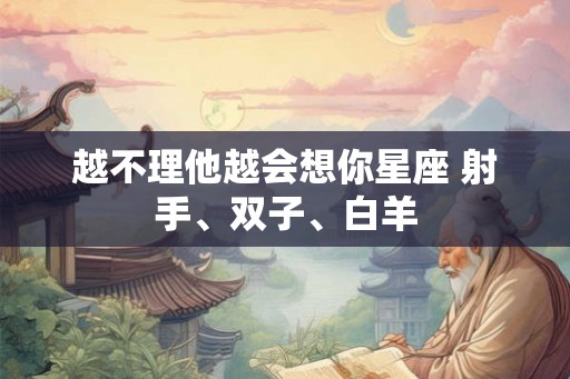 越不理他越会想你星座 射手、双子、白羊 越不理他越会想你星座 射手、双子、白羊