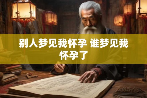 别人梦见我怀孕 谁梦见我怀孕了 别人梦见我怀孕 谁梦见我怀孕了