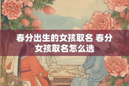 春分出生的女孩取名 春分女孩取名怎么选