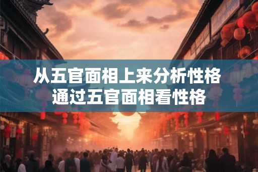 从五官面相上来分析性格 通过五官面相看性格 从五官面相上来分析性格 通过五官面相看性格