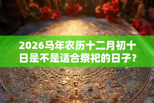 2026马年农历十二月初十日是不是适合祭祀的日子？