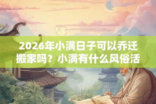 2026年小满日子可以乔迁搬家吗？小满有什么风俗活动？