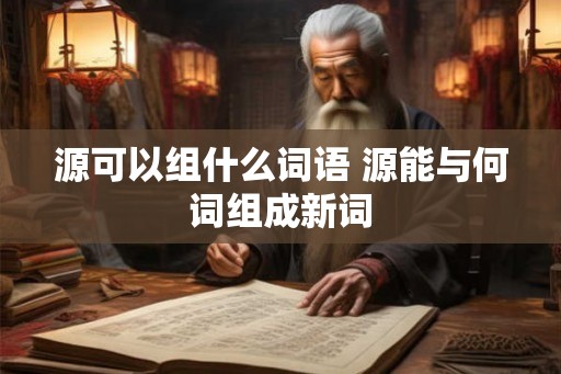 源可以组什么词语 源能与何词组成新词