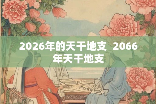 2026年的天干地支 2066年天干地支 2026年的天干地支 2066年天干地支