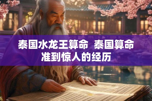 泰国水龙王算命  泰国算命准到惊人的经历