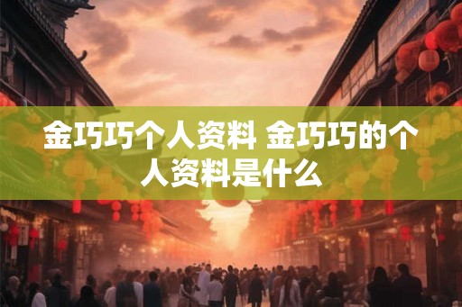 金巧巧个人资料 金巧巧的个人资料是什么