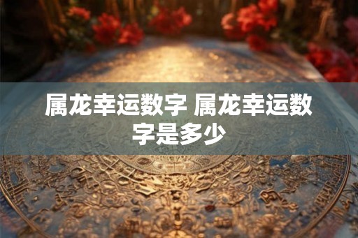 属龙幸运数字 属龙幸运数字是多少