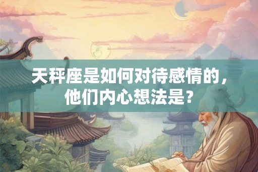 天秤座是如何对待感情的，他们内心想法是？