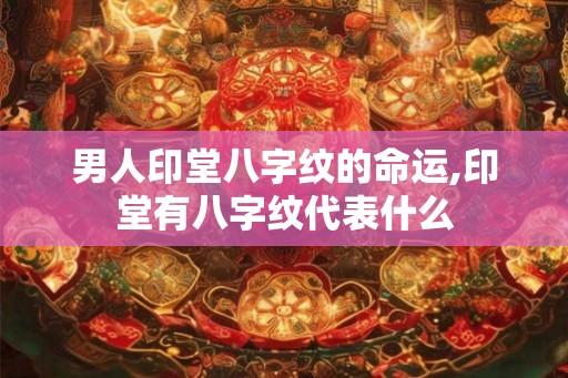 男人印堂八字纹的命运,印堂有八字纹代表什么 男人印堂八字纹的命运,印堂有八字纹代表什么
