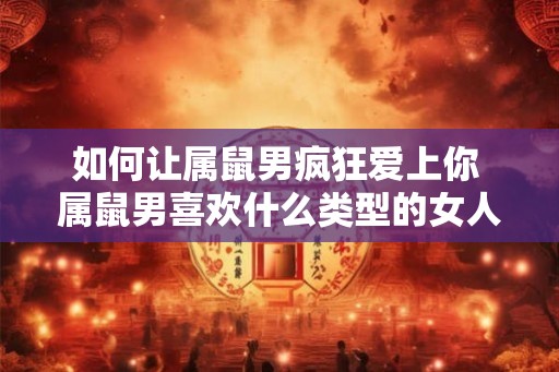 如何让属鼠男疯狂爱上你 属鼠男喜欢什么类型的女人