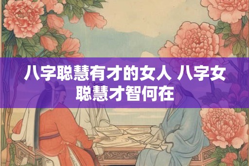 八字聪慧有才的女人 八字女聪慧才智何在