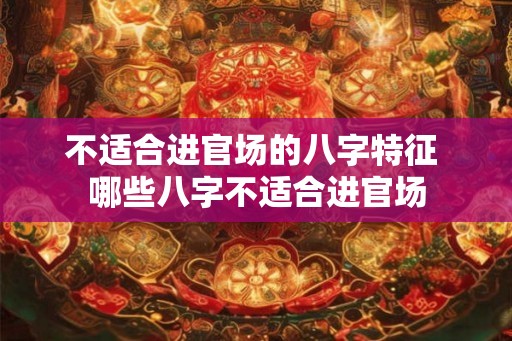 不适合进官场的八字特征 哪些八字不适合进官场