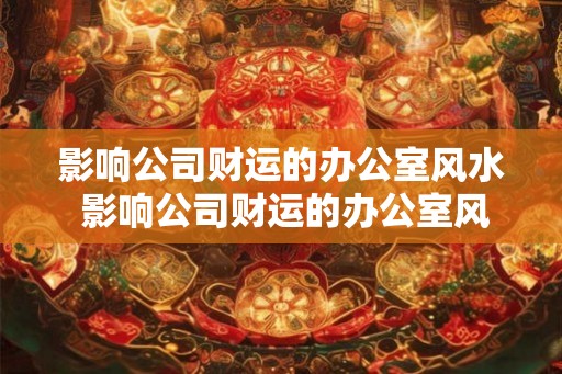 影响公司财运的办公室风水 影响公司财运的办公室风水