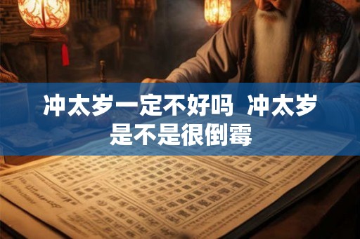 冲太岁一定不好吗  冲太岁是不是很倒霉