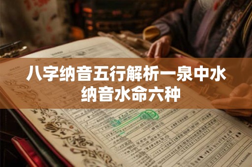 八字纳音五行解析一泉中水  纳音水命六种