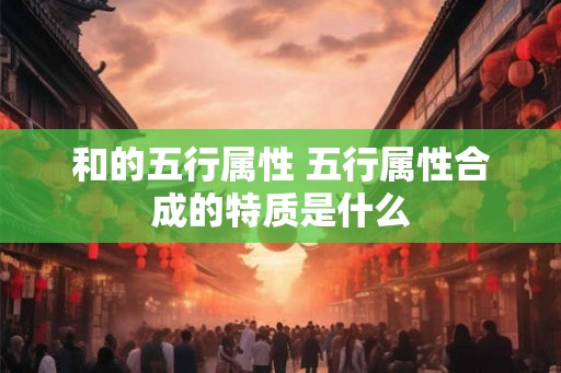 和的五行属性 五行属性合成的特质是什么