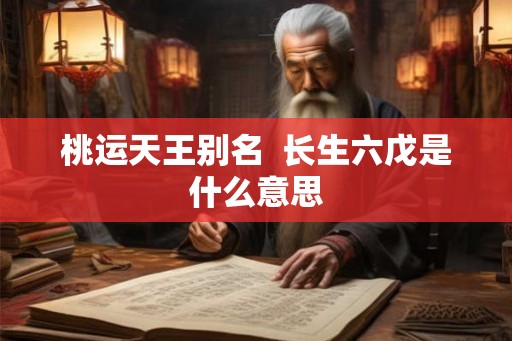 桃运天王别名 长生六戊是什么意思 桃运天王别名 长生六戊是什么意思