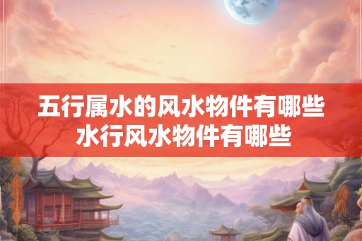 五行属水的风水物件有哪些 水行风水物件有哪些