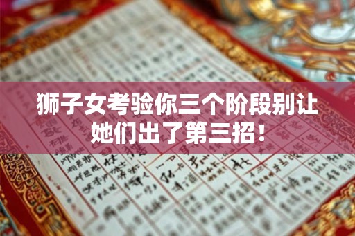 狮子女考验你三个阶段别让她们出了第三招！