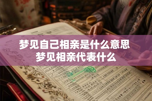 梦见自己相亲是什么意思 梦见相亲代表什么