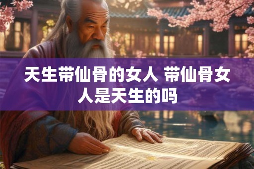 天生带仙骨的女人 带仙骨女人是天生的吗