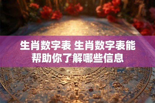 生肖数字表 生肖数字表能帮助你了解哪些信息