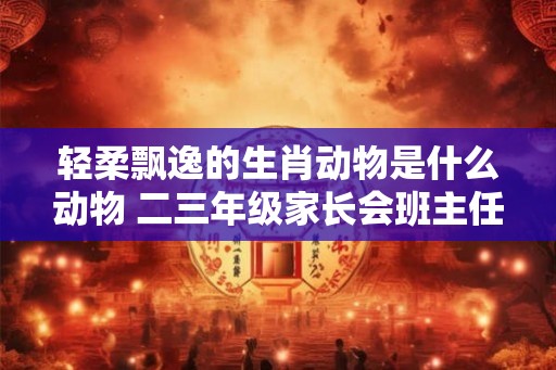 轻柔飘逸的生肖动物是什么动物 二三年级家长会班主任发言