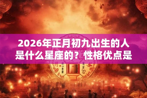 2026年正月初九出生的人是什么星座的？性格优点是什么？