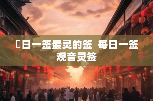 毎日一签最灵的签  每日一签观音灵签