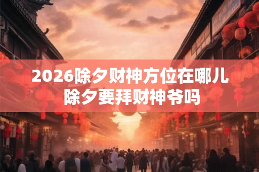 2026除夕财神方位在哪儿 除夕要拜财神爷吗