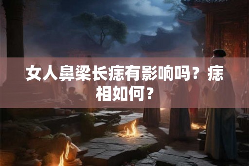 女人鼻梁长痣有影响吗？痣相如何？
