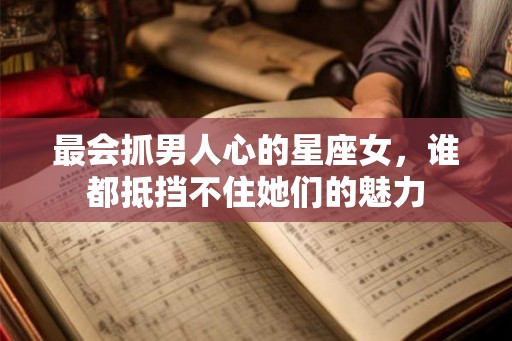 最会抓男人心的星座女,谁都抵挡不住她们的魅力 最会抓男人心的星座女,谁都抵挡不住她们的魅力