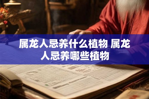 属龙人忌养什么植物 属龙人忌养哪些植物