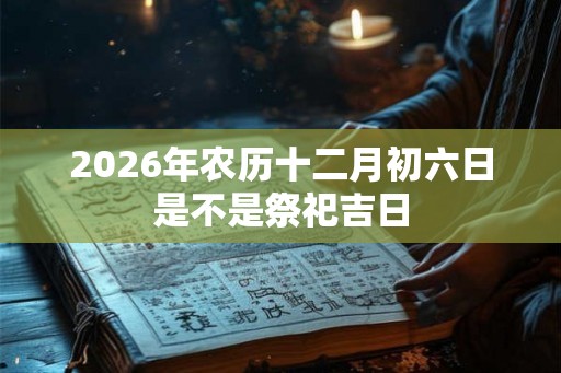 2026年农历十二月初六日是不是祭祀吉日